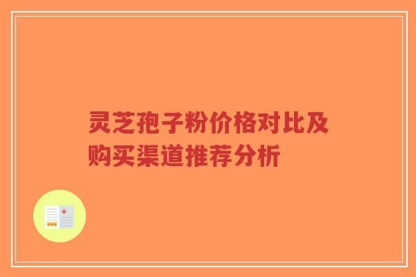 灵芝孢子粉价格对比及购买渠道推荐分析