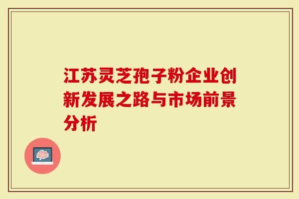 江苏灵芝孢子粉企业创新发展之路与市场前景分析
