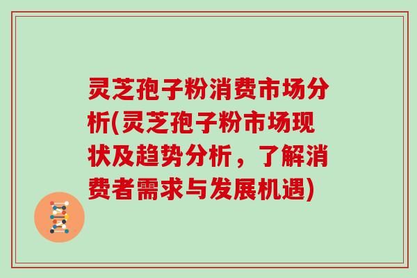 靈芝孢子粉消費市場分析(靈芝孢子粉市場現(xiàn)狀及趨勢分析，了解消費者需求與發(fā)展機遇)