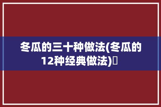 冬瓜的三十种做法(冬瓜的12种经典做法)✅ 
