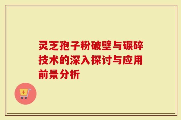 灵芝孢子粉破壁与碾碎技术的深入探讨与应用前景分析