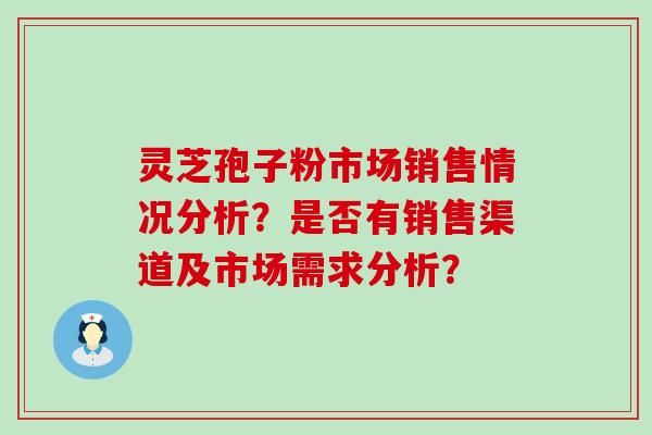 灵芝孢子粉市场销售情况分析？是否有销售渠道及市场需求分析？