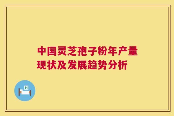 中国灵芝孢子粉年产量现状及发展趋势分析