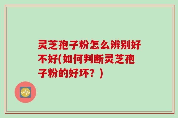 靈芝孢子粉怎么辨別好不好(如何判斷靈芝孢子粉的好壞？)