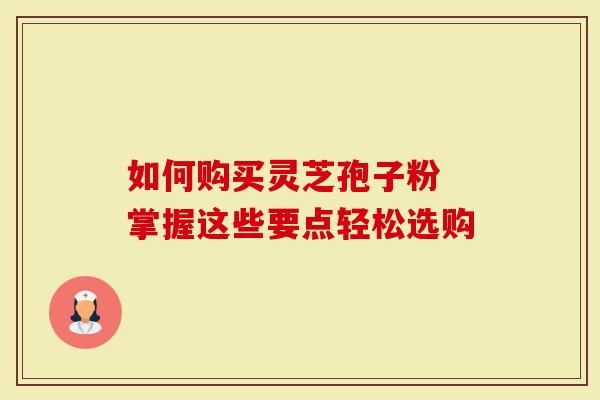 如何购买灵芝孢子粉 掌握这些要点轻松选购