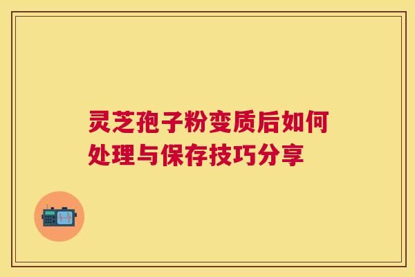 灵芝孢子粉变质后如何处理与保存技巧分享