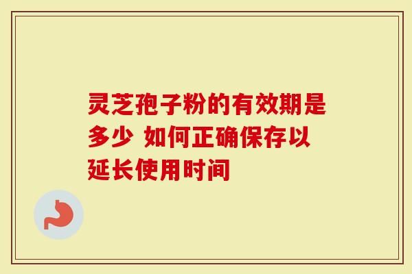 灵芝孢子粉的有效期是多少 如何正确保存以延长使用时间