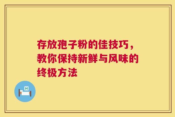 存放孢子粉的佳技巧，教你保持新鲜与风味的终极方法