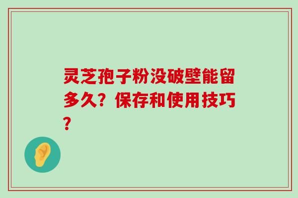灵芝孢子粉没破壁能留多久？保存和使用技巧？