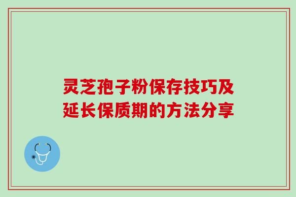 靈芝孢子粉保存技巧及延長保質(zhì)期的方法分享-第1張圖片-靈芝之家