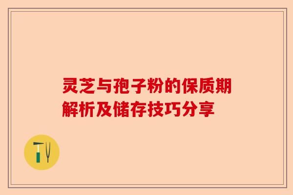 灵芝与孢子粉的保质期解析及储存技巧分享-第1张图片-卓越灵芝孢子粉