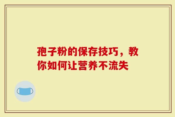 孢子粉的保存技巧，教你如何让营养不流失-第1张图片-灵芝大师