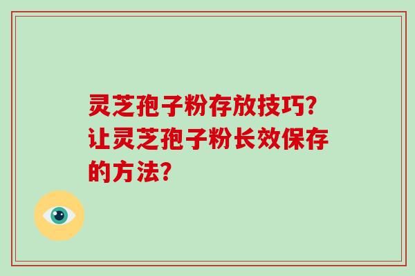 灵芝孢子粉存放技巧？让灵芝孢子粉长效保存的方法？-第1张图片-破壁灵芝孢子粉研究指南