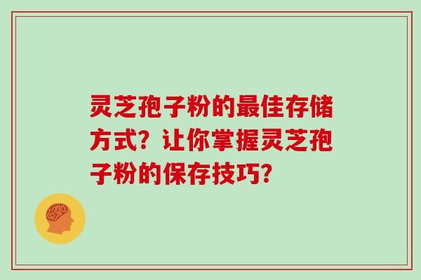 灵芝孢子粉的佳存储方式？让你掌握灵芝孢子粉的保存技巧？