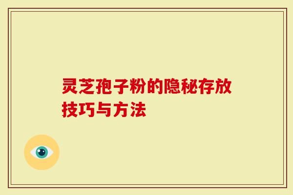 灵芝孢子粉的隐秘存放技巧与方法