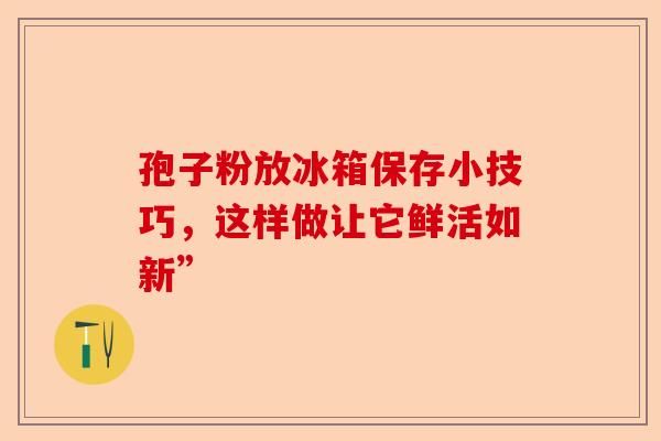 孢子粉放冰箱保存小技巧，这样做让它鲜活如新”-第1张图片-卓越灵芝孢子粉