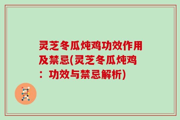 靈芝冬瓜燉雞功效作用及禁忌(靈芝冬瓜燉雞：功效與禁忌解析)