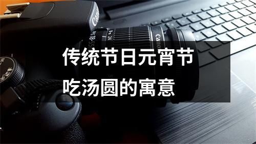 传统节日元宵节吃汤圆的寓意