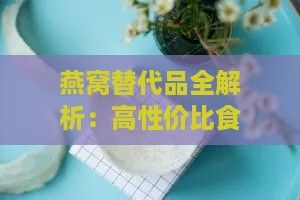 燕窩替代品全解析：高性價(jià)比食材推薦與營(yíng)養(yǎng)對(duì)比指南