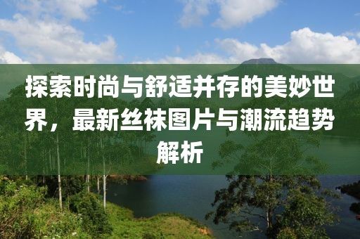 探索時尚與舒適并存的美妙世界，最新絲襪圖片與潮流趨勢解析