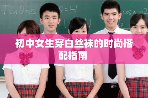 初中女生穿白丝袜的时尚搭配指南 