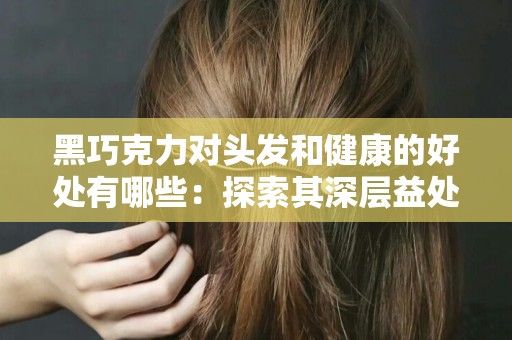 黑巧克力对头发和健康的好处有哪些：探索其深层益处