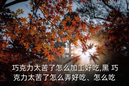  巧克力太苦了怎么加工好吃,黑 巧克力太苦了怎么弄好吃、怎么吃
