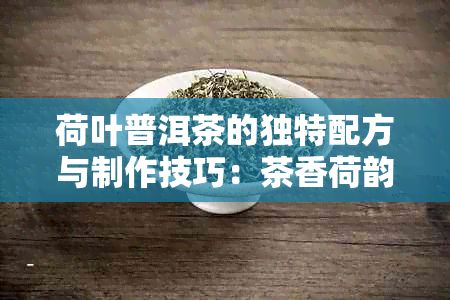 荷叶普洱茶的独特配方与制作技巧：茶香荷韵的完美融合