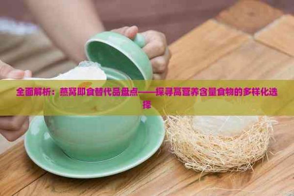 全面解析：燕窝即食替代品盘点——探寻高营养含量食物的多样化选择