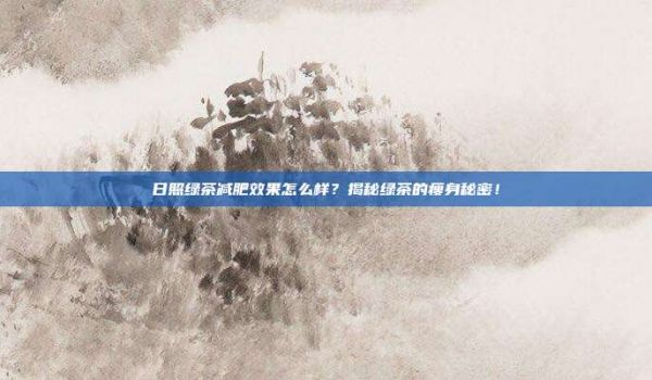 日照绿茶减肥效果怎么样？揭秘绿茶的瘦身秘密！