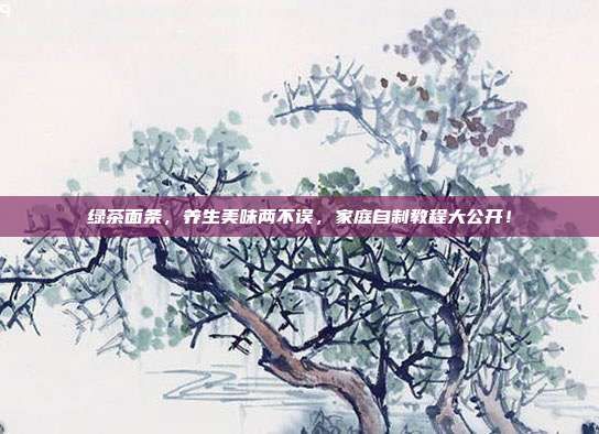 綠茶面條，養(yǎng)生美味兩不誤，家庭自制教程大公開！