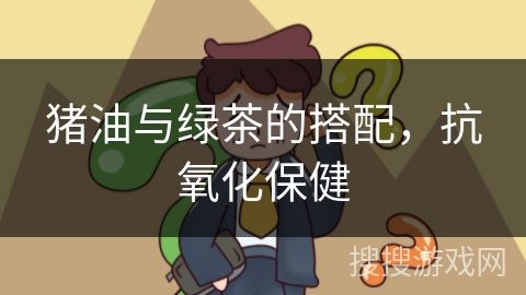 猪油与绿茶的搭配，抗氧化保健