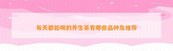 每天都能喝的養(yǎng)生茶有哪些品種及推薦