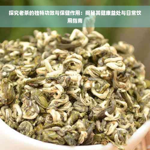 探究老茶的独特功效与保健作用：揭秘其健康益处与日常饮用指南