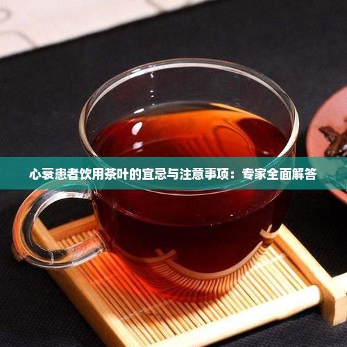 心衰患者饮用茶叶的宜忌与注意事项：专家全面解答