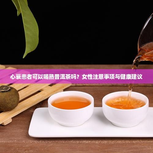 心衰患者可以喝熟普洱茶吗？女性注意事项与健康建议