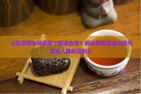 《普洱茶与绿茶哪个更适合您？解析两者健康功效与适合人群的区别》