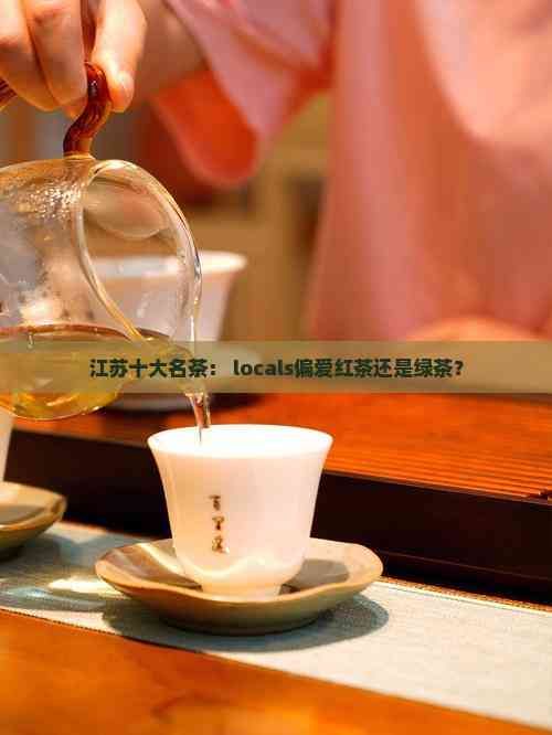 江苏十大名茶： locals偏爱红茶还是绿茶？