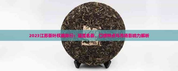 2023江苏茶叶权威排行：涵盖名茶、口感特点与市场影响力解析