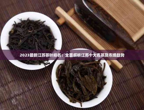 2023最新江苏茶叶排名：全面解析江苏十大名茶及市场趋势