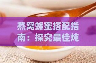 燕窩蜂蜜搭配指南：探究更佳燉煮水質(zhì)選擇與滋補(bǔ)效果