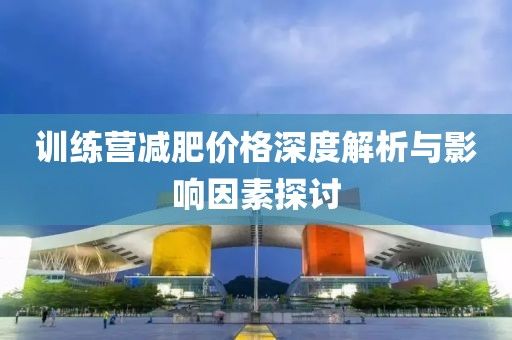 训练营减肥价格深度解析与影响因素探讨