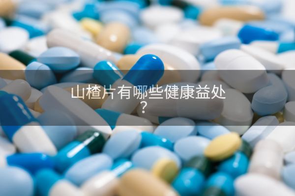 山楂片有哪些健康益处？