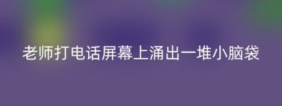 老师打电话屏幕上涌出一堆小脑袋