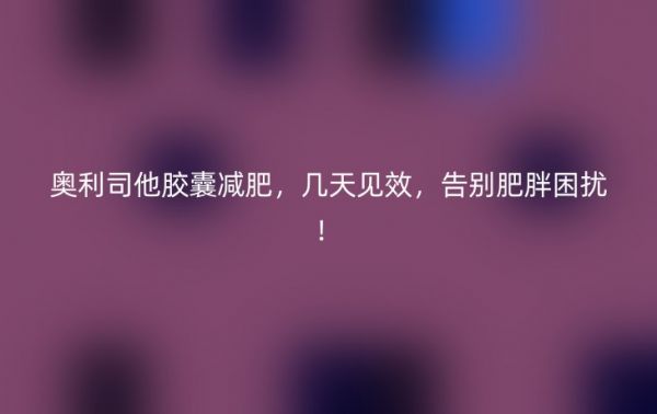 奥利司他胶囊减肥，几天见效，告别肥胖困扰！