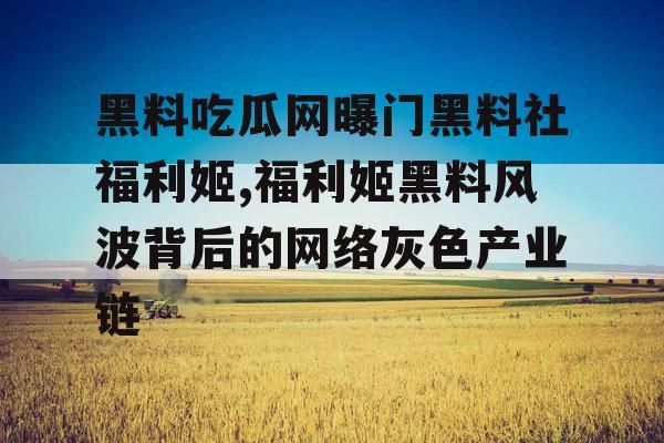 黑料吃瓜网曝门黑料社福利姬,福利姬黑料风波背后的网络灰色产业链