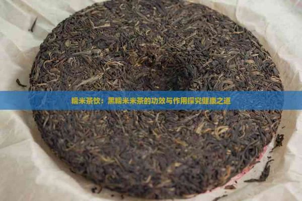 糯米茶饮：黑糯米米茶的功效与作用探究健康之道