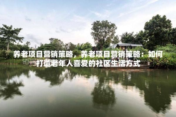 養(yǎng)老項(xiàng)目營銷策略，養(yǎng)老項(xiàng)目營銷策略：如何打造老年人喜愛的社區(qū)生活方式