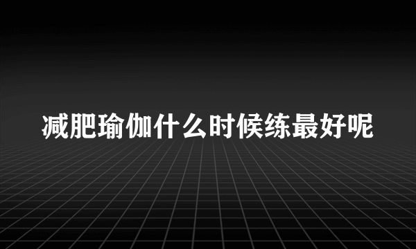减肥瑜伽什么时候练最好呢