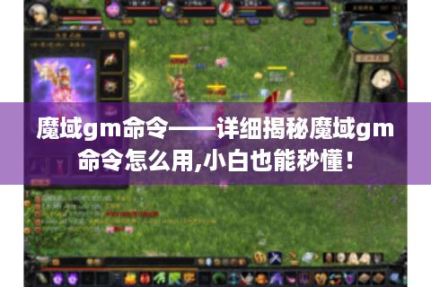 魔域gm命令——详细揭秘魔域gm命令怎么用,小白也能秒懂！